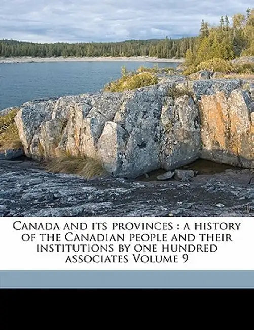 Canada and Its Provinces: A History of the Canadian People and Their Institutions by One Hundred Associates Volume 9 by Adam Shortt