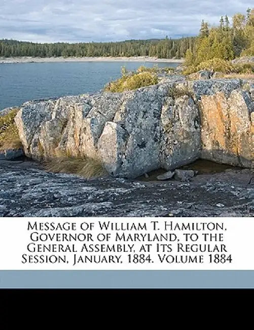 Message of William T. Hamilton, Governor of Maryland, to the General Assembly, at Its Regular Session, January, 1884. Volume 1884 by Hamilton Wm T