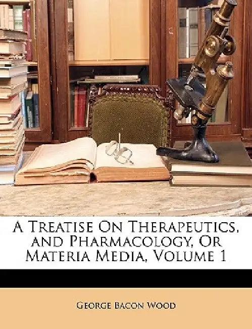 A Treatise On Therapeutics, and Pharmacology, Or Materia Media; Volume 1 by George Bacon Wood