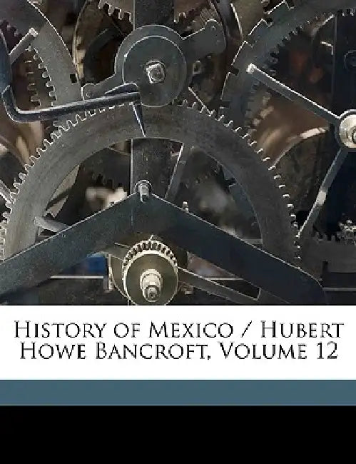 History of Mexico / Hubert Howe Bancroft; Volume 12 by Hubert Howe Bancroft, Thomas Savage, Joseph Joshua Peatfield