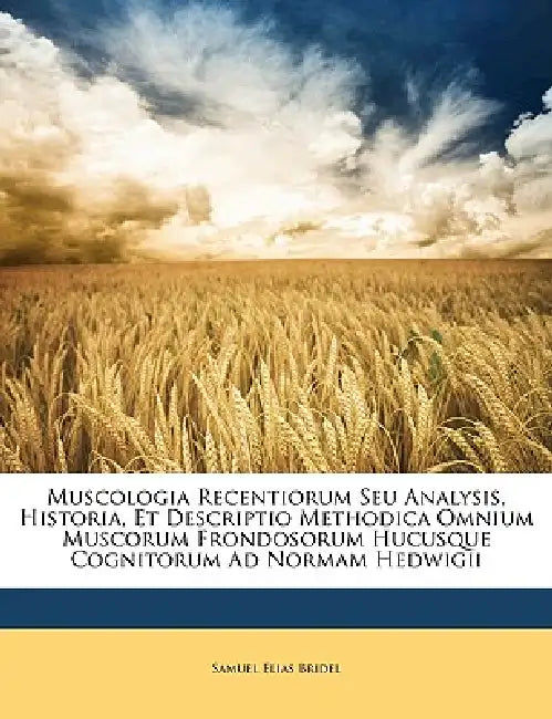 Muscologia Recentiorum Seu Analysis, Historia, Et Descriptio Methodica Omnium Muscorum Frondosorum Hucusque Cognitorum Ad Normam Hedwigii by Samuel Elias Bridel