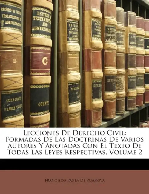 Lecciones De Derecho Civil: Formadas De Las Doctrinas De Varios Autores Y Anotadas Con El Texto De Todas Las Leyes Respectivas; Volume 2 by Francisco Paula De Ruanova