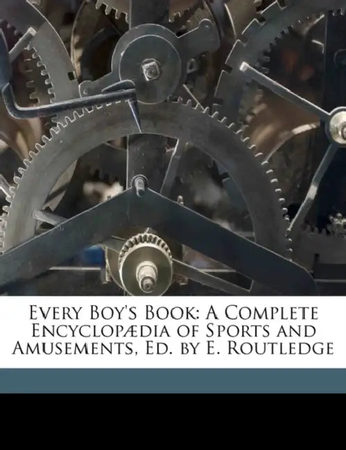 Every Boy's Book: A Complete Encyclopædia of Sports and Amusements, Ed. by E. Routledge by Every Boy