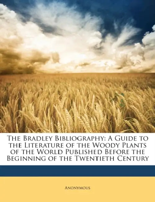 The Bradley Bibliography: A Guide to the Literature of the Woody Plants of the World Published Before the Beginning of the Twentieth Century by Anonymous