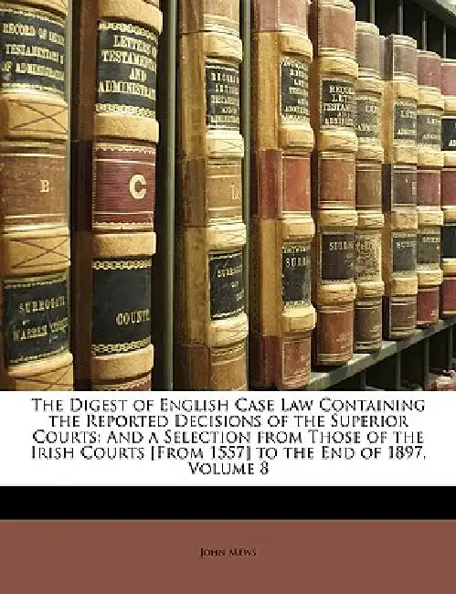 The Digest of English Case Law Containing the Reported Decisions of the Superior Courts: And a Selection From Those of the Irish Courts [From 1557] to by John Mews