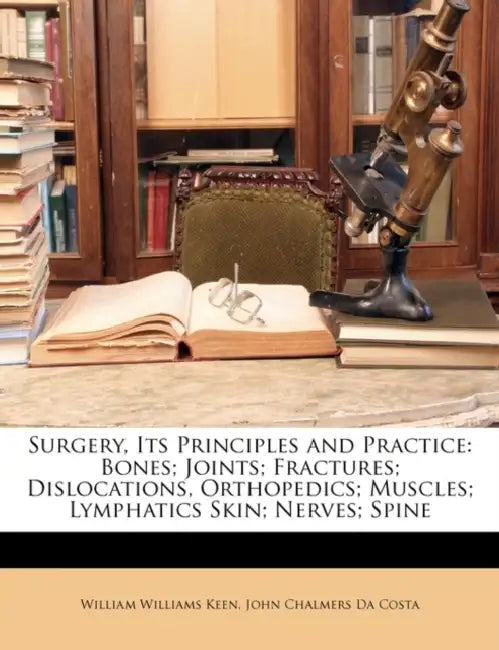 Surgery, Its Principles and Practice: Bones; Joints; Fractures; Dislocations, Orthopedics; Muscles; Lymphatics Skin; Nerves; Spine by William Williams Keen, John Chalmers Da Costa