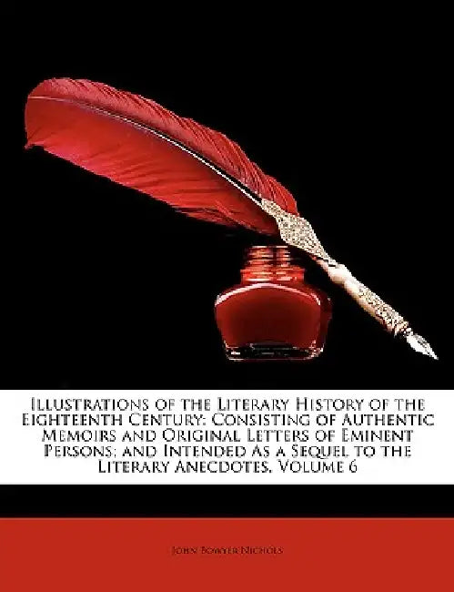 Illustrations of the Literary History of the Eighteenth Century: Consisting of Authentic Memoirs and Original Letters of Eminent Persons; and Intended by John Bowyer Nichols