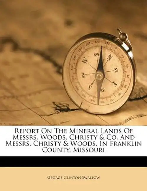 Report on the Mineral Lands of Messrs. Woods, Christy & Co. and Messrs. Christy & Woods, in Franklin County, Missouri by George Clinton Swallow