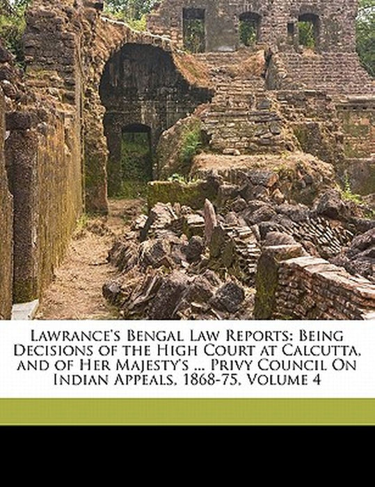 Lawrance's Bengal Law Reports: Being Decisions of the High Court at Calcutta, and of Her Majesty's … by Great Britain Privy Council Judicial C.