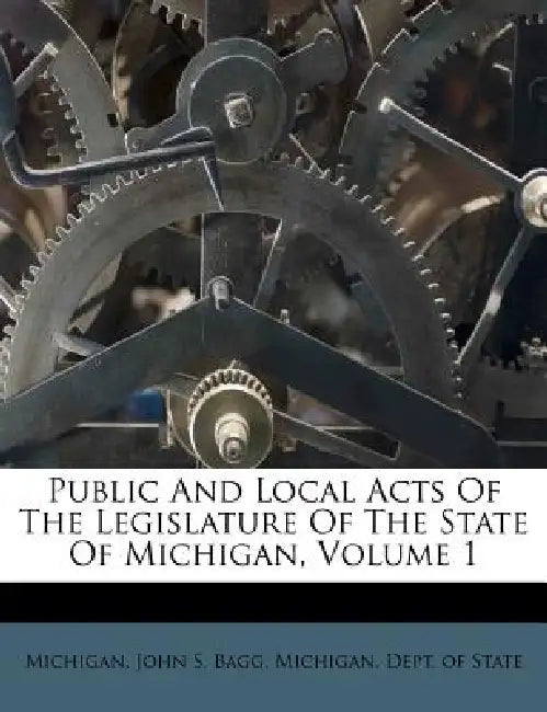 Public And Local Acts Of The Legislature Of The State Of Michigan, Volume 1 by Michigan, John S. Bagg, Michigan Dept of State