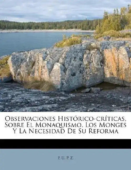 Observaciones Historico-Criticas, Sobre El Monaquismo, Los Monges y La Necesidad de Su Reforma by P. U. P. Z.
