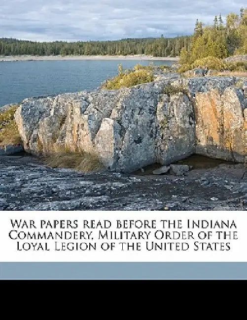 War Papers Read Before the Indiana Commandery, Military Order of the Loyal Legion of the United States by Military Order of the Loyal Legion of Th