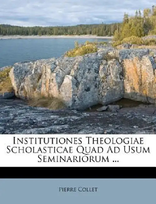 Institutiones Theologiae Scholasticae Quad Ad Usum Seminariorum by Pierre Collet