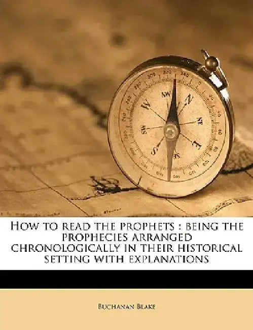 How to Read the Prophets: Being the Prophecies Arranged Chronologically in Their Historical Setting with Explanations Volume 5 by Buchanan Blake