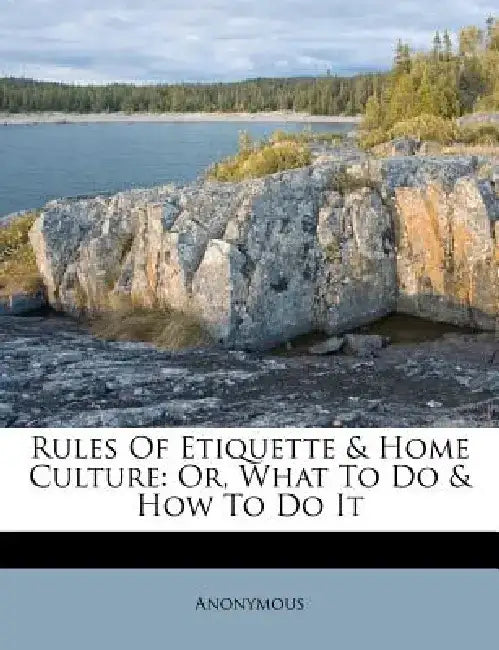 Rules of Etiquette & Home Culture: Or, What to Do & How to Do It by Anonymous