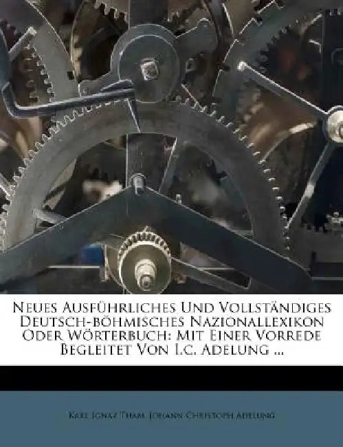 Neues Ausführliches Und Vollständiges Deutsch-böhmisches Nazionallexikon Oder Wörterbuch: Mit Einer Vorrede Begleitet Von I.c. Adelung by Karl Ignaz Tham, Johann Christoph Adelung