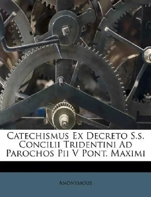 Catechismus Ex Decreto S.s. Concilii Tridentini Ad Parochos Pii V Pont. Maximi by Anonymous, Anonymous