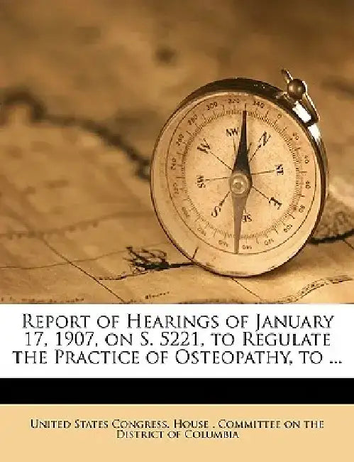 Report of Hearings of January 17, 1907, on S. 5221, to Regulate the Practice of Osteopathy, to ... by S United States Congress House Committe
