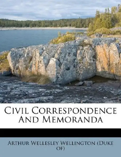 Civil Correspondence And Memoranda by Arthur Wellesley Wellington (Duke Of)