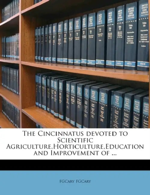 The Cincinnatus Devoted to Scientific Agriculture, Horticulture, Education and Improvement of ... by Fgcary Fgcary