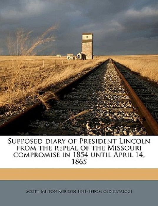Supposed Diary of President Lincoln from the Repeal of the Missouri Compromise in 1854 Until April 14, 1865 Volume 1 by Milton Robinson Scott