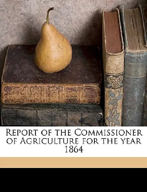 Report of the Commissioner of Agriculture for the Year 1864 by Washington Government Printin Officee
