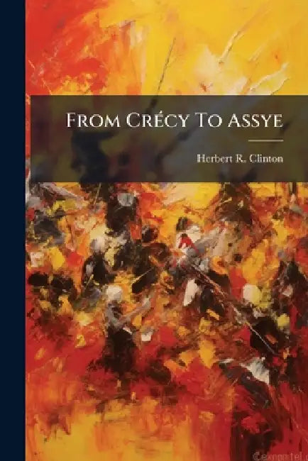 From Crécy To Assye: Being Five Centuries Of The Military History Of England. With Original Plans And Maps by Herbert R. Clinton