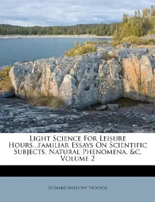 Light Science for Leisure Hours...Familiar Essays on Scientific Subjects, Natural Phenomena, &C, Volume 2 by Richard Anthony Proctor