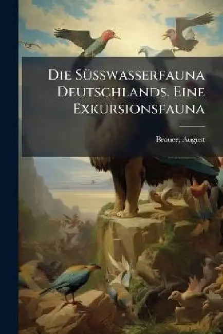 Die Susswasserfauna Deutschlands. Eine Exkursionsfauna by August Brauer