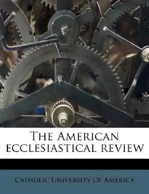 The American Ecclesiastical Review; Volume 47 by Catholic University of America