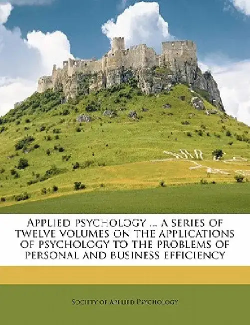 Applied Psychology ... a Series of Twelve Volumes on the Applications of Psychology to the Problems of Personal and Business Efficiency Volume 2 by Society of Applied Psychology
