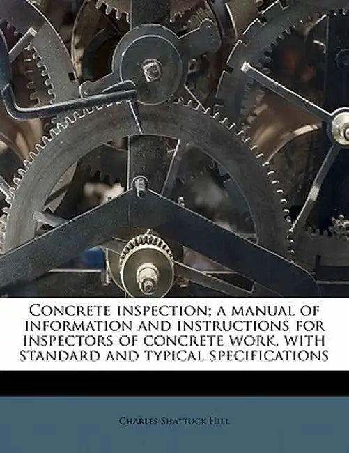 Concrete Inspection; A Manual of Information and Instructions for Inspectors of Concrete Work, with Standard and Typical Specifications by Charles Shattuck Hill