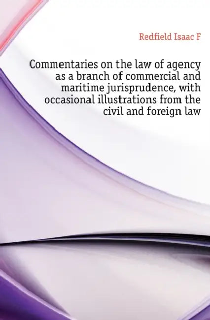 Commentaries on the Law of Agency as a Branch of Commercial and Maritime Jurisprudence, With Occasional Illustrations From the Civil and Foreign Law by Joseph Story, William Augustus Herrick, Isaac F. 1804-1876 Redfield