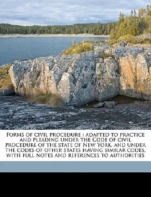 Forms of Civil Procedure: Adapted to Practice and Pleading Under the Code of Civil Procedure of the State of New York, and Under the Codes of Other St by William Lansing