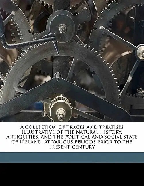 A Collection of Tracts and Treatises Illustrative of the Natural History, Antiquities, and the Political and Social State of Ireland, at Various Perio by Anonymous