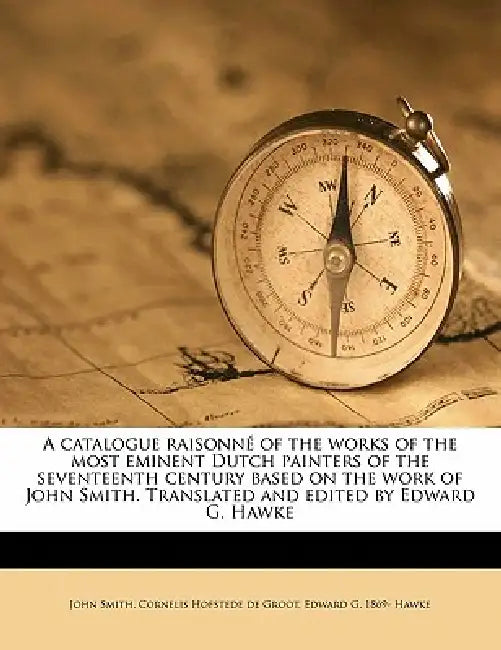 A Catalogue Raisonné of the Works of the Most Eminent Dutch Painters of the Seventeenth Century Based on the Work of John Smith. Translated and Edited by John Smith, Cornelis Hofstede De Groot, Edward G. 1869- Hawke
