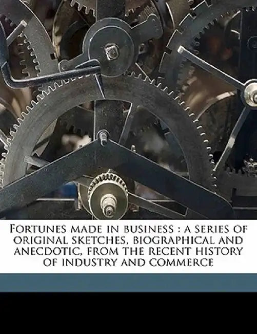 Fortunes Made in Business: A Series of Original Sketches, Biographical and Anecdotic, from the Recent History of Industry and Commerce Volume 1 by Anonymous