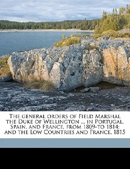 The General Orders of Field Marshal the Duke of Wellington ... in Portugal, Spain, and France, from 1809-To 1814; And the Low Countries and France, 18 by Arthur Wellesley Duke of 1. Wellington