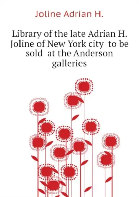 Library of the Late Adrian H. Joline of New York City ... to be Sold ... at the Anderson Galleries by Inc Anderson Galleries, Adrian H. 1850-1912 Joline