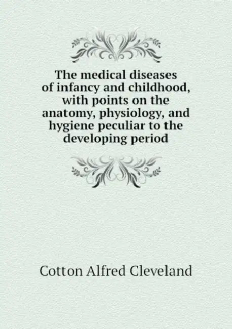 The Medical Diseases of Infancy and Childhood, With Points on the Anatomy, Physiology, and Hygiene Peculiar to the Developing Period by Alfred Cleveland Cotton
