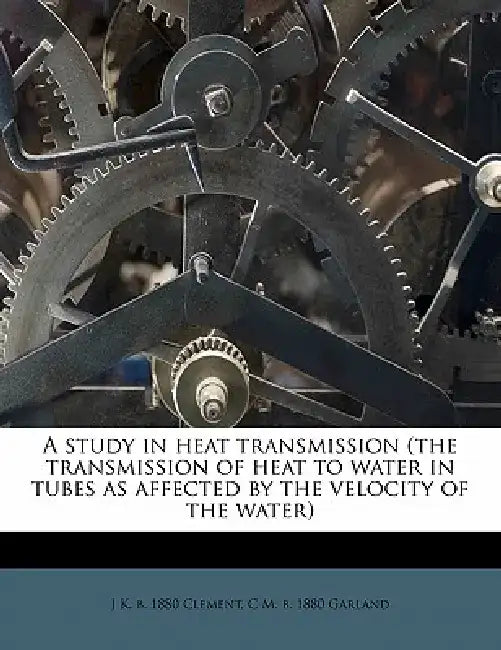 A Study in Heat Transmission (the Transmission of Heat to Water in Tubes as Affected by the Velocity of the Water) by J. K. B. 1880 Clement