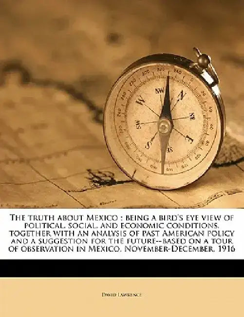 The Truth about Mexico; Being a Bird's Eye View of Political, Social, and Economic Conditions, Together with an Analysis of Past American Policy and a by David Lawrence