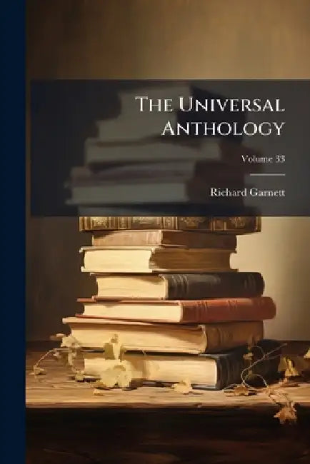 The Universal Anthology: A Collection of the Best Literature, Ancient, Mediaeval and Modern, With Biographical and Explanatory Notes; Volume 33 by Richard Garnett