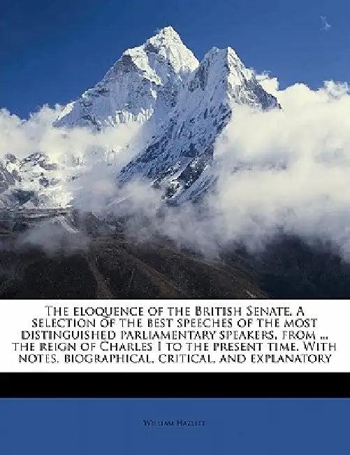 The eloquence of the British Senate. A selection of the best speeches of the most distinguished parliamentary speakers, from ... the reign of Charles by William Hazlitt