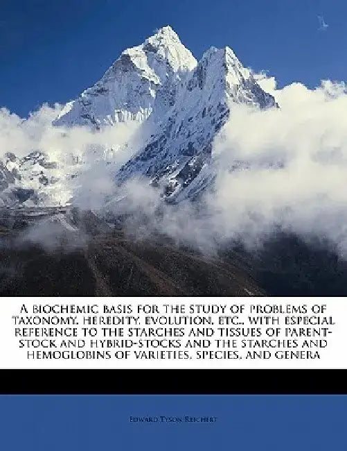 A Biochemic Basis for the Study of Problems of Taxonomy, Heredity, Evolution, Etc., with Especial Reference to the Starches and Tissues of Parent-Stoc by Edward Tyson Reichert