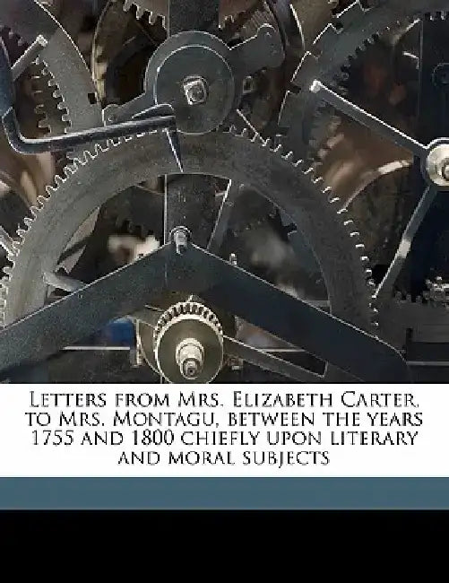 Letters from Mrs. Elizabeth Carter, to Mrs. Montagu, Between the Years 1755 and 1800 Chiefly Upon Literary and Moral Subjects Volume 3 by Elizabeth Carter