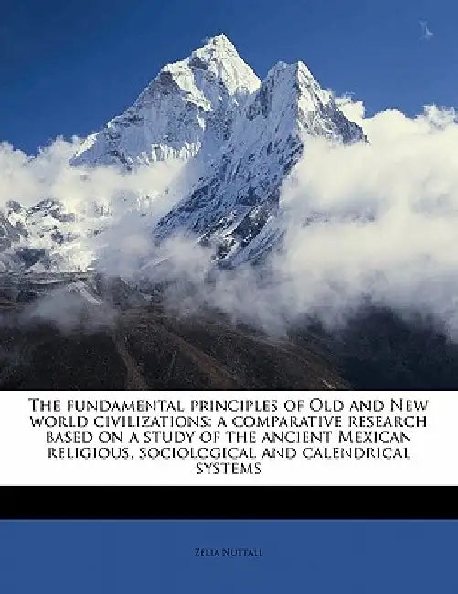 The Fundamental Principles of Old and New World Civilizations: A Comparative Research Based on A Study of the Ancient Mexican Religious, Sociological by Zelia Nuttall