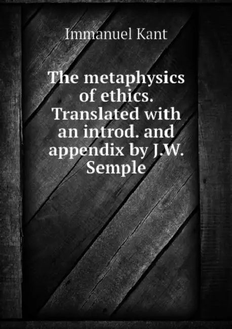 The metaphysics of ethics. Translated with an introd. and appendix by J.W. Semple by Immanuel Kant