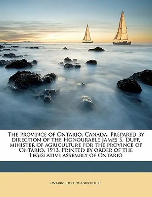 The Province of Ontario, Canada. Prepared by Direction of the Honourable James S. Duff, Minister of Agriculture for the Province of Ontario, 1913. Pri by Ontario Dept of Agriculture