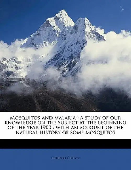 Mosquitos and Malaria: A Study of Our Knowledge on the Subject at the Beginning of the Year 1900: With an Account of the Natural History of S by Cuthbert Christy
